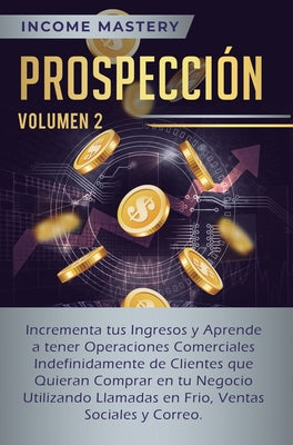 Prospección: Incrementa tus Ingresos y Aprende a Tener Operaciones Comerciales Indefinidamente de Clientes que Quieran Comprar en t