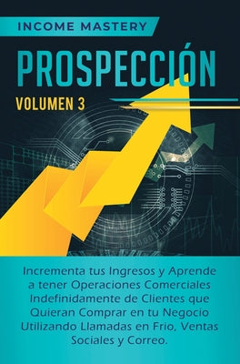 Prospección: Incrementa tus Ingresos y Aprende a Tener Operaciones Comerciales Indefinidamente de Clientes que Quieran Comprar en t