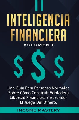 Inteligencia Financiera: Una Guía Para Personas Normales Sobre Cómo Construir Verdadera Libertad Financiera Y Aprender El Juego Del Dinero Volu