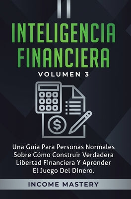 Inteligencia Financiera: Una Guía Para Personas Normales Sobre Cómo Construir Verdadera Libertad Financiera Y Aprender El Juego Del Dinero Volu