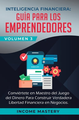 Inteligencia Financiera: Guía Para Los Emprendedores: Conviertete en Maestro del Juego del Dinero Para Construir Verdadera Libertad Financiera