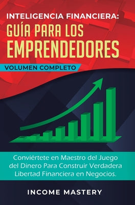 Inteligencia Financiera Guía Para Los Emprendedores: Conviértete en Maestro del Juego del Dinero Para Construir Verdadera Libertad Financiera en Negoc