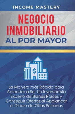 Negocio Inmobiliario al por Mayor: La manera más Rápida para Aprender a ser un Inversionista Experto de Bienes Raíces y Conseguir Ofertas al Apalancar