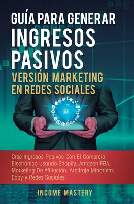 Guía Para Generar Ingresos Pasivos Versión Marketing en Redes Sociales: Cree Ingresos Pasivos Con El Comercio Electrónico Usando Shopify, Amazon FBA,