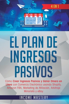 El Plan De Ingresos Pasivos: 4 en 1: Cómo Crear Ingresos Pasivos y Ganar Dinero en Línea con Comercio Electrónico usando Shopify, Amazon FBA, Marke