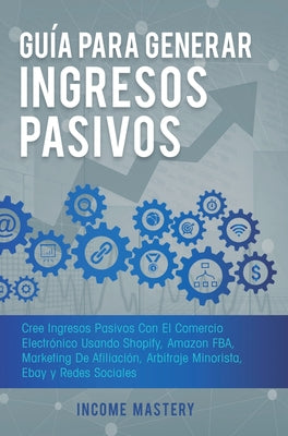 Guía Para Generar Ingresos Pasivos: Cree Ingresos Pasivos Con El Comercio Electrónico Usando Shopify, Amazon FBA, Marketing De Afiliación, Arbitraje M