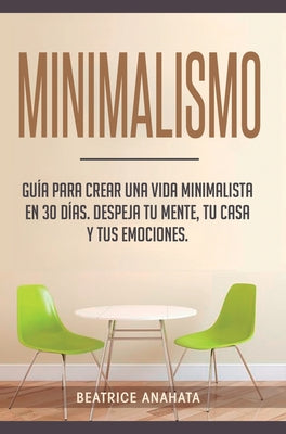 Minimalismo: Guía Para Crear Una Vida Minimalista en 30 Días, Despeja Tu Menta, Tu Casa Y Tus Emociones