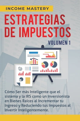 Estrategias de Impuestos: Cómo Ser Más Inteligente Que El Sistema Y La IRS Cómo Un Inversionista En Bienes Raíces Al Incrementar Tu Ingreso Y Re