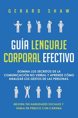 Guía lenguaje corporal efectivo: Domina los secretos de la comunicación no verbal y aprende cómo analizar los gestos de las personas. Mejora tus habil