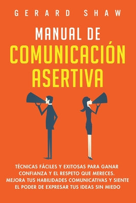 Manual de comunicación asertiva: Técnicas fáciles y exitosas para ganar confianza y el respeto que mereces. Mejora tus habilidades comunicativas y sie