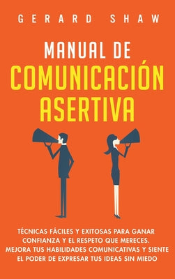 Manual de comunicación asertiva: Técnicas fáciles y exitosas para ganar confianza y el respeto que mereces. Mejora tus habilidades comunicativas y sie