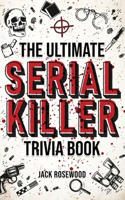 The Ultimate Serial Killer Trivia Book: A Collection Of Fascinating Facts And Disturbing Details About Infamous Serial Killers And Their Horrific Crim