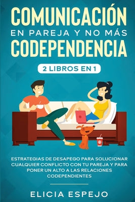 Comunicación en pareja y no más codependencia 2 libros en 1: Estrategias de desapego para solucionar cualquier conflicto con tu pareja y para poner un