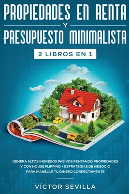 Propiedades en renta y presupuesto minimalista 2 libros en 1: Genera altos ingresos pasivos rentando propiedades y con house flipping + Estrategias de