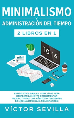 Minimalismo y administración del tiempo 2 libros en 1: Estrategias simples y efectivas para despejar la mente e incrementar productividad con hábitos