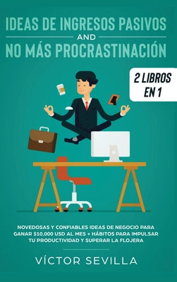 Ideas de ingresos pasivos y no más procrastinación 2 libros en 1: Novedosas y confiables ideas de negocio para ganar $10,000 USD al mes + Hábitos para