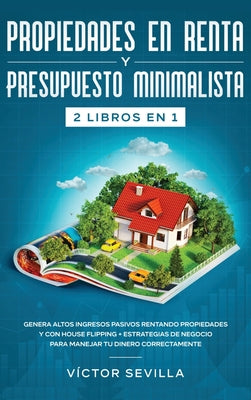 Propiedades en renta y presupuesto minimalista 2 libros en 1: Genera altos ingresos pasivos rentando propiedades y con house flipping + Estrategias de