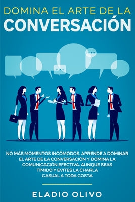 Domina el arte de la conversación: No más momentos incómodos. Aprende a dominar el arte de la conversación y domina la comunicación efectiva. Aunque s