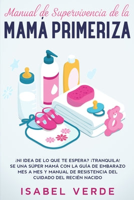 Manual de supervivencia de la mamá primeriza: ¿Ni idea de lo que te espera? ¡Tranquila! Se una súper mamá con la guía de embarazo mes a mes y manual d