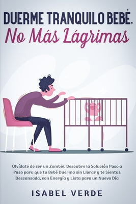 Duerme tranquilo bebé, no más lágrimas: Olvídate de ser un zombie. Descubre la solución paso a paso para que tu bebé duerma sin llorar y te sientas de