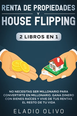 Renta de propiedades y house flipping 2 libros en 1: No necesitas ser millonario para convertirte en millonario. Gana dinero con bienes raíces y vive