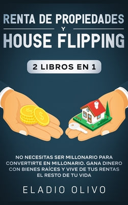 Renta de propiedades y house flipping 2 libros en 1: No necesitas ser millonario para convertirte en millonario. Gana dinero con bienes raíces y vive