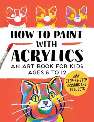 How to Paint with Acrylics: An Art Book for Kids Ages 8 to 12