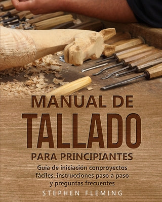 Manual de tallado para principiantes: Guía de iniciación conproyectos fáciles, instrucciones paso a paso y preguntas frecuentes