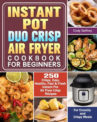 Instant Pot Duo Crisp Air Fryer Cookbook for Beginners: 250 Crispy, Easy, Healthy, Fast & Fresh Instant Pot Air Fryer Crisp Recipes For Crunchy & Cris