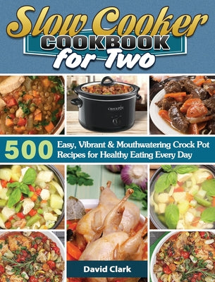 Slow Cooker Cookbook for Two: 500 Easy, Vibrant & Mouthwatering Crock Pot Recipes for Healthy Eating Every Day