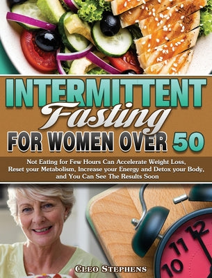 Intermittent Fasting For Women Over 50: Not Eating for Few Hours Can Accelerate Weight Loss, Reset your Metabolism, Increase your Energy and Detox you