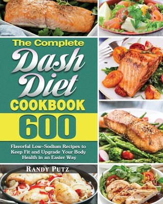 The Complete Dash Diet Cookbook: 600 Flavorful Low-Sodium Recipes to Keep Fit and Upgrade Your Body Health in an Easier Way