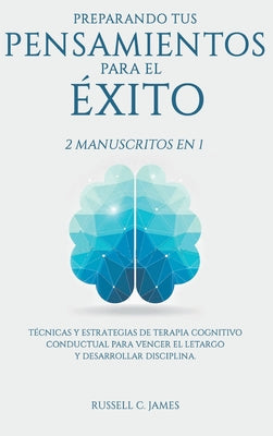 Preparando Tus Pensamientos para El éxito: 2 Manuscritos en 1. Técnicas y Estrategias de Terapia Cognitivo Conductual para Vencer el Letargo y Desarro