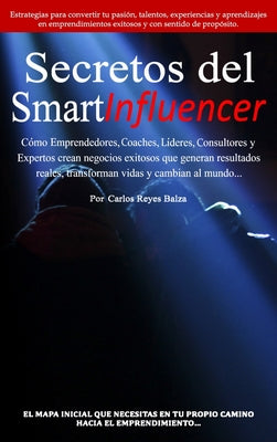 Secretos del SmartInfluencer: Cómo Emprendedores, Coaches, Líderes, Consultores y Expertos Crean Negocios Exitosos que Generan Resultados Reales y C