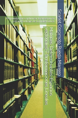 Matrices-Determinantes-Espacios vectoriales-Transformaciones Lineales: Propuesta para optimizar la enseñanza y el aprendizaje de la matemática