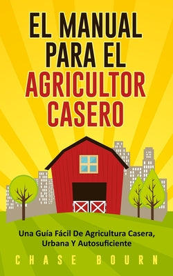 El Manual Para El Agricultor Casero: Una Guía Fácil De Agricultura Casera, Urbana Y Autosuficiente