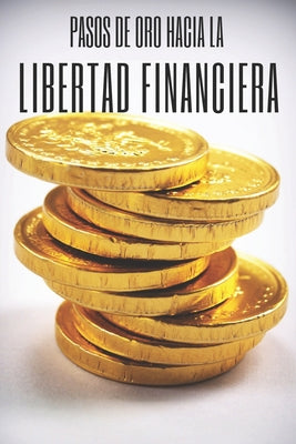 Pasos de Oro Hacia La Libertad Financiera: Poderosa guia para conseguir la libertad financiera