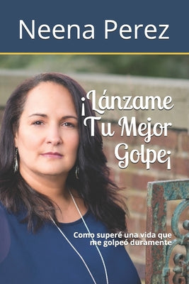 Lánzame Tu Mejor Golpe!: Como superé una vida que me golpeó duramente