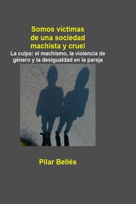 Somos Víctimas de Una Sociedad Machista Y Cruel: La culpa: el machismo, la violencia de género y la desigualdad en la pareja