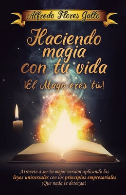 Haciendo magia con tu vida ¡ El mago eres tú !: Atrévete a ser tu mejor versión aplicando las leyes universales con los principios empresariales ¡ Que