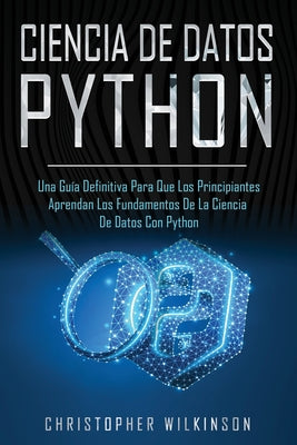 Ciencia de Datos Python: Una guía definitiva para que los principiantes aprendan los fundamentos de la ciencia de datos con Python(Libro En Esp