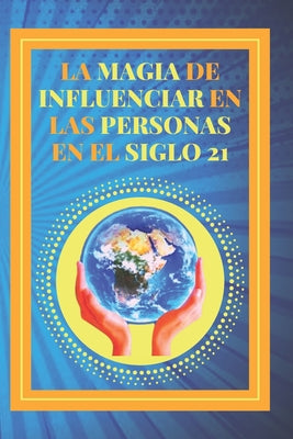 La Magia de Influenciar En Las Personas En El Siglo 21: Poderosa Guía para el éxito personal, influenciar y ganar amigos!