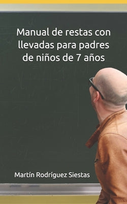 Manual de restas con llevadas para padres de niños de 7 años: El método definitivo que te enseñará cómo explicar a tus hijos para que aprendan a resta