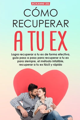 Recupera a tu ex: Logra recuperar a tu ex de forma efectiva, guía paso a paso para recuperar a tu ex para siempre, el método infalible.