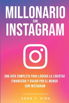 Millonario Con Instagram: Una Guía Completa Para Lograr la Libertad Financiera y Viajar Por El Mundo con Instagram