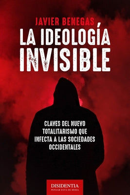 La ideología invisible: Claves del totalitarismo que infecta a las sociedades occidentales