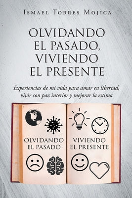 Olvidando el pasado, viviendo el presente: Experiencias de mi vida para amar en libertad, vivir con paz interior y mejorar la estima