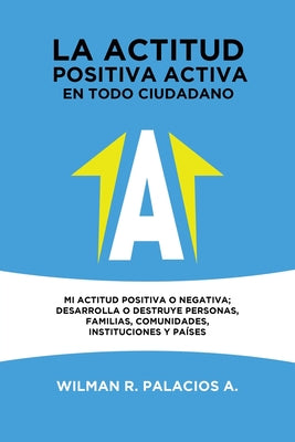 La actitud positiva activa en todo cuidadano: Mi actitud positiva o negativa; desarrolla o destruye personas, familias, comunidades, instituciones y p