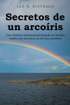 Secretos de un arcoíris: Una historia motivacional basada en hechos reales con sus luces y con sus sombras