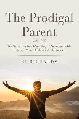 The Prodigal Parent: It's Never Too Late (And They're Never Too Old) To Reach Your Children with the Gospel!